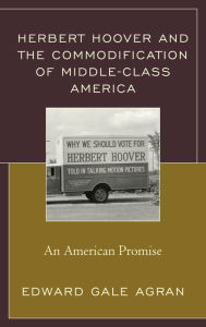 Title: Herbert Hoover and the Commodification of Middle-Class America: An American Promise, Author: Edward Gale Agran
