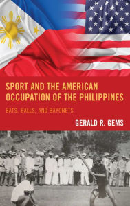 Title: Sport and the American Occupation of the Philippines: Bats, Balls, and Bayonets, Author: Gerald R. Gems
