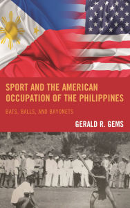 Title: Sport and the American Occupation of the Philippines: Bats, Balls, and Bayonets, Author: Gerald R. Gems