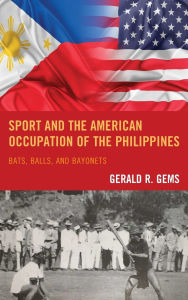 Title: Sport and the American Occupation of the Philippines: Bats, Balls, and Bayonets, Author: Gerald R. Gems