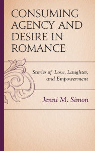 Title: Consuming Agency and Desire in Romance: Stories of Love, Laughter, and Empowerment, Author: Jenni M. Simon