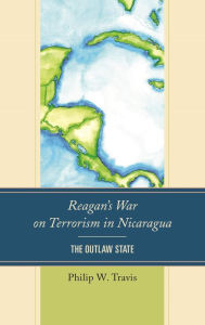 Title: Reagan's War on Terrorism in Nicaragua: The Outlaw State, Author: Philip W. Travis