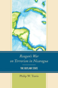 Title: Reagan's War on Terrorism in Nicaragua: The Outlaw State, Author: Philip W. Travis
