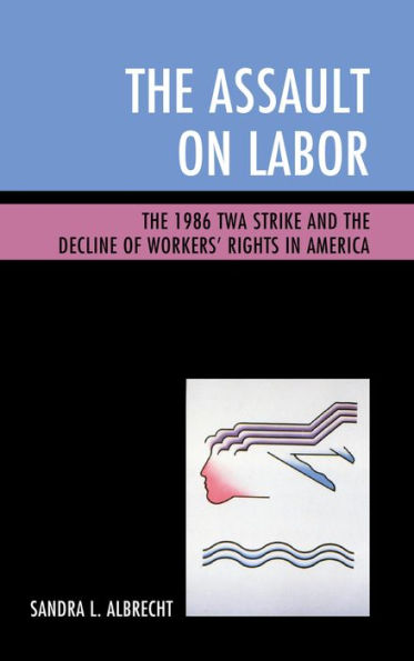 The Assault on Labor: The 1986 TWA Strike and the Decline of Workers' Rights in America