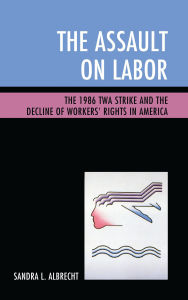 Title: The Assault on Labor: The 1986 TWA Strike and the Decline of Workers' Rights in America, Author: Sandra L. Albrecht