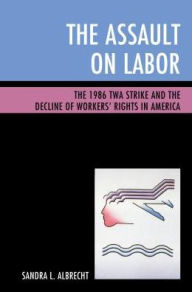 Title: The Assault on Labor: The 1986 TWA Strike and the Decline of Workers' Rights in America, Author: Sandra L. Albrecht