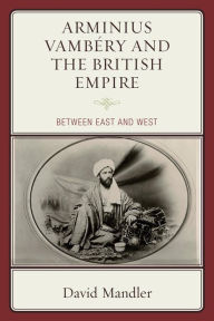 Title: Arminius Vambéry and the British Empire: Between East and West, Author: David Mandler