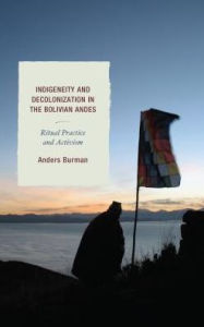 Title: Indigeneity and Decolonization in the Bolivian Andes: Ritual Practice and Activism, Author: Anders Burman