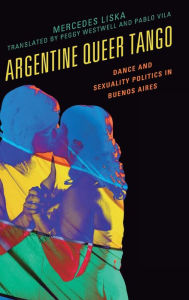 Title: Argentine Queer Tango: Dance and Sexuality Politics in Buenos Aires, Author: Mercedes Liska