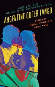 Title: Argentine Queer Tango: Dance and Sexuality Politics in Buenos Aires, Author: Mercedes Liska