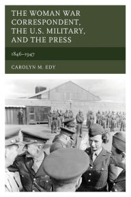 Title: The Woman War Correspondent, the U.S. Military, and the Press: 1846-1947, Author: Carolyn M. Edy