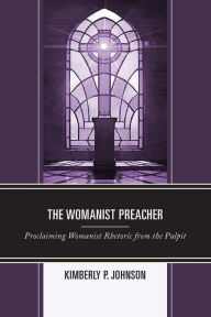 Title: The Womanist Preacher: Proclaiming Womanist Rhetoric from the Pulpit, Author: Kimberly P. Johnson