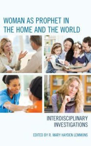 Title: Woman as Prophet in the Home and the World: Interdisciplinary Investigations, Author: R. Mary Hayden Lemmons