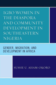 Title: Igbo Women in the Diaspora and Community Development in Southeastern Nigeria: Gender, Migration, and Development in Africa, Author: Sussie U. Aham-Okoro