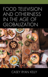 Title: Food Television and Otherness in the Age of Globalization, Author: Casey Ryan Kelly