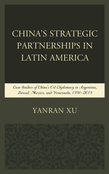 China's Strategic Partnerships in Latin America: Case Studies of China's Oil Diplomacy in Argentina, Brazil, Mexico, and Venezuela, 1991-2015