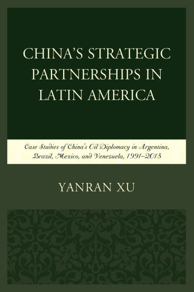 China's Strategic Partnerships in Latin America: Case Studies of China's Oil Diplomacy in Argentina, Brazil, Mexico, and Venezuela, 1991-2015