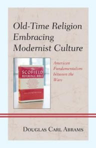 Title: Old-Time Religion Embracing Modernist Culture: American Fundamentalism between the Wars, Author: Douglas Carl Abrams