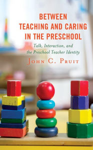 Title: Between Teaching and Caring in the Preschool: Talk, Interaction, and the Preschool Teacher Identity, Author: John C. Pruit