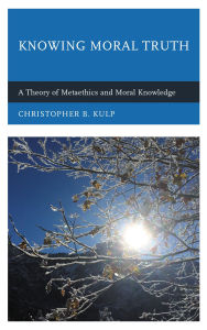 Title: Knowing Moral Truth: A Theory of Metaethics and Moral Knowledge, Author: Christopher B. Kulp