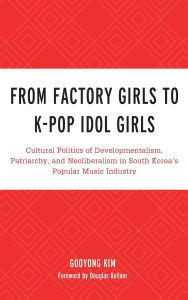 Title: From Factory Girls to K-Pop Idol Girls: Cultural Politics of Developmentalism, Patriarchy, and Neoliberalism in South Korea's Popular Music Industry, Author: Gooyong Kim