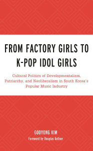 Title: From Factory Girls to K-Pop Idol Girls: Cultural Politics of Developmentalism, Patriarchy, and Neoliberalism in South Korea's Popular Music Industry, Author: Gooyong Kim