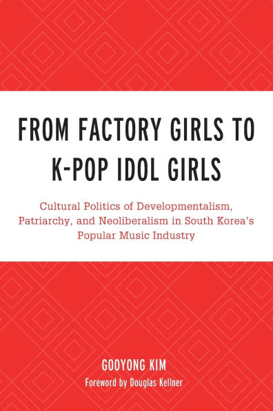 From Factory Girls to K-Pop Idol Girls: Cultural Politics of Developmentalism, Patriarchy, and Neoliberalism in South Korea's Popular Music Industry