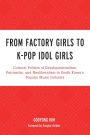 From Factory Girls to K-Pop Idol Girls: Cultural Politics of Developmentalism, Patriarchy, and Neoliberalism in South Korea's Popular Music Industry