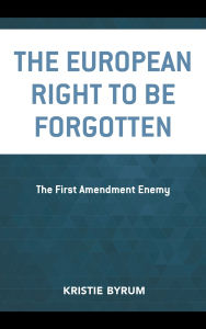 Title: The European Right to Be Forgotten: The First Amendment Enemy, Author: Kristie Byrum
