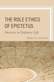 Title: The Role Ethics of Epictetus: Stoicism in Ordinary Life, Author: Brian E. Johnson Fordham University