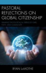 Title: Pastoral Reflections on Global Citizenship: Framing the Political in Terms of Care, Faith, and Community, Author: Ryan LaMothe