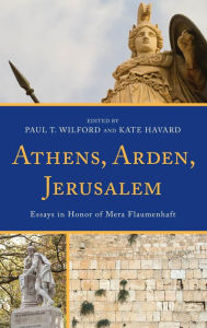 Title: Athens, Arden, Jerusalem: Essays in Honor of Mera Flaumenhaft, Author: Paul T. Wilford