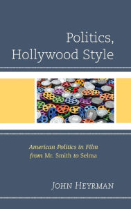 Title: Politics, Hollywood Style: American Politics in Film from Mr. Smith to Selma, Author: John Heyrman