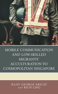 Title: Mobile Communication and Low-Skilled Migrants' Acculturation to Cosmopolitan Singapore, Author: Rajiv George Aricat