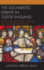 The Eucharistic Debate in Tudor England: Thomas Cranmer, Stephen Gardiner, and the English Reformation