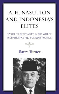 Title: A. H. Nasution and Indonesia's Elites: People's Resistance in the War of Independence and Postwar Politics, Author: Barry Turner