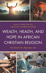 Title: Wealth, Health, and Hope in African Christian Religion: The Search for Abundant Life, Author: Esther Acolatse