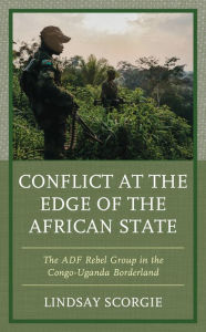 Title: Conflict at the Edge of the African State: The ADF Rebel Group in the Congo-Uganda Borderland, Author: Lindsay Scorgie