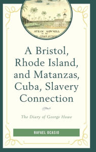 Title: A Bristol, Rhode Island, and Matanzas, Cuba, Slavery Connection: The Diary of George Howe, Author: Rafael Ocasio