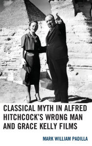 Title: Classical Myth in Alfred Hitchcock's Wrong Man and Grace Kelly Films, Author: Mark William Padilla