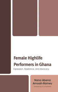 Title: Female Highlife Performers in Ghana: Expression, Resistance, and Advocacy, Author: Nana Abena Amoah-Ramey