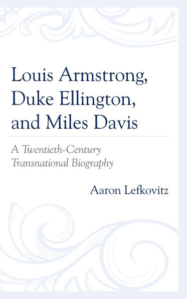 Louis Armstrong, Duke Ellington, and Miles Davis: A Twentieth-Century Transnational Biography