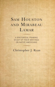 Title: Sam Houston and Mirabeau Lamar: A Rhetorical Framing Study of Their Writings on Native Americans, Author: Christopher J. Ryan