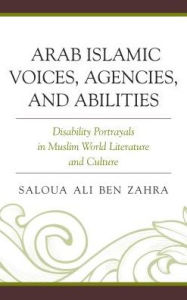 Title: Arab Islamic Voices, Agencies, and Abilities: Disability Portrayals in Muslim World Literature and Culture, Author: Saloua Ali Ben Zahra