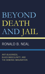 Title: Beyond Death and Jail: Anti-Blackness, Black Masculinity, and the Demonic Imagination, Author: Ronald B. Neal