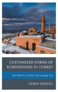 Title: Customized Forms of Kurdishness in Turkey: State Rhetoric, Locality, and Language Use, Author: Ceren Sengül