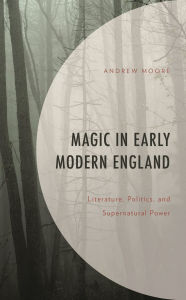 Title: Magic in Early Modern England: Literature, Politics, and Supernatural Power, Author: Andrew Moore