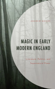 Title: Magic in Early Modern England: Literature, Politics, and Supernatural Power, Author: Andrew Moore