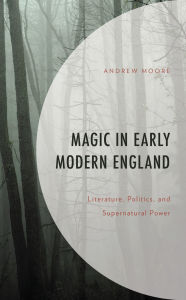 Title: Magic in Early Modern England: Literature, Politics, and Supernatural Power, Author: Andrew Moore