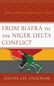 Title: From Biafra to the Niger Delta Conflict: Memory, Ethnicity, and the State in Nigeria, Author: Edlyne Eze Anugwom